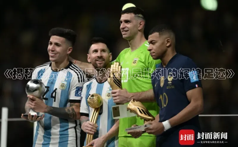 天辰测速登录地址百度手机助手《揭秘世界知名足球运动员比利的辉煌足迹》