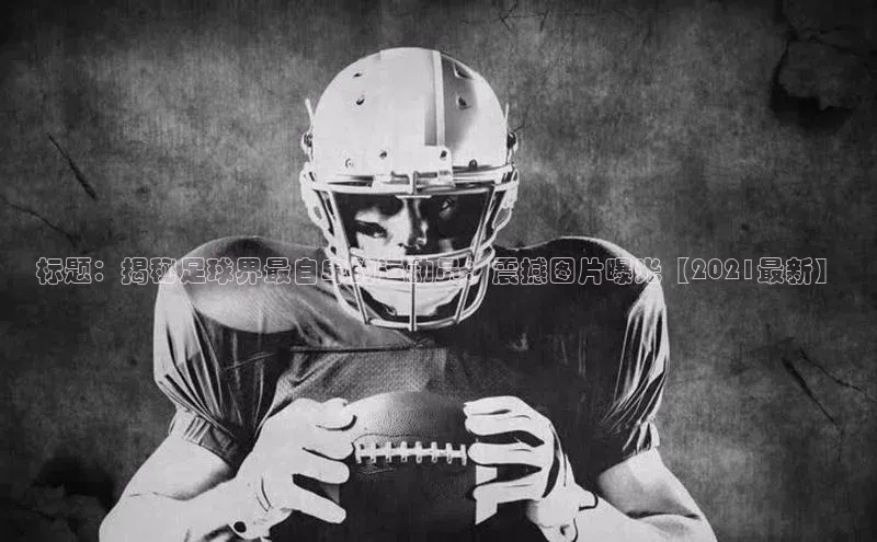 天辰平台注册官网百家号标题：揭秘足球界最自卑的运动员：震撼图片曝光【2021最新】