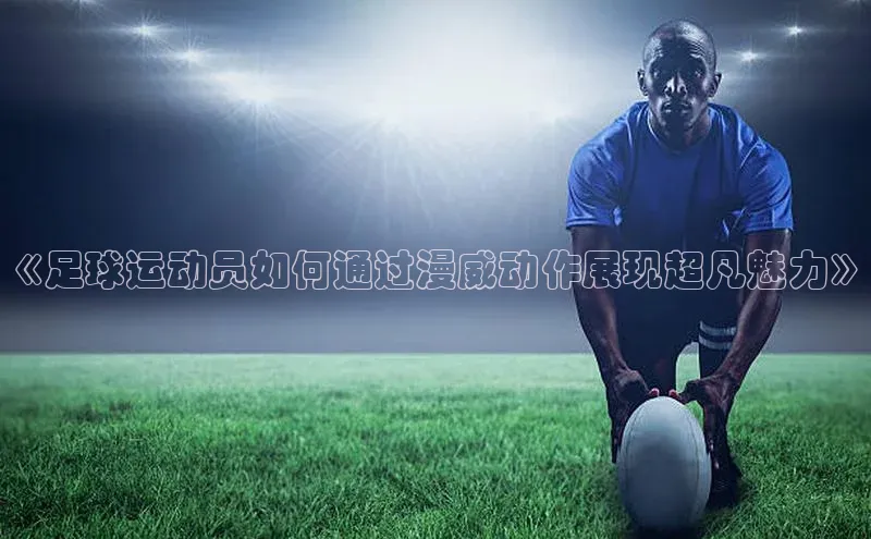 天辰注册登录官网百度手机卫士《足球运动员如何通过漫威动作展现超凡魅力》