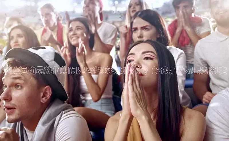 天辰平台在线注册引力传媒足球运动员放假期间是否继续领取周薪？解读足球界最新规定