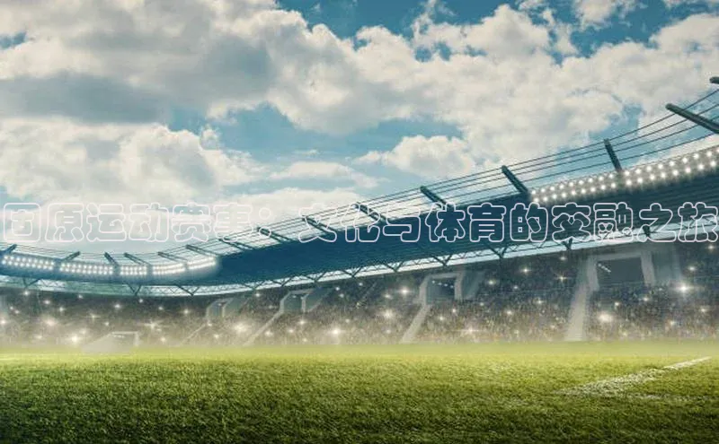 天辰平台注册官网光魔科技固原运动赛事：文化与体育的交融之旅