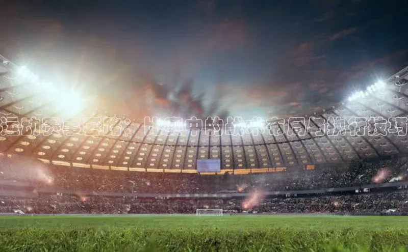 运动赛事套路：比赛中的战术布局与执行技巧