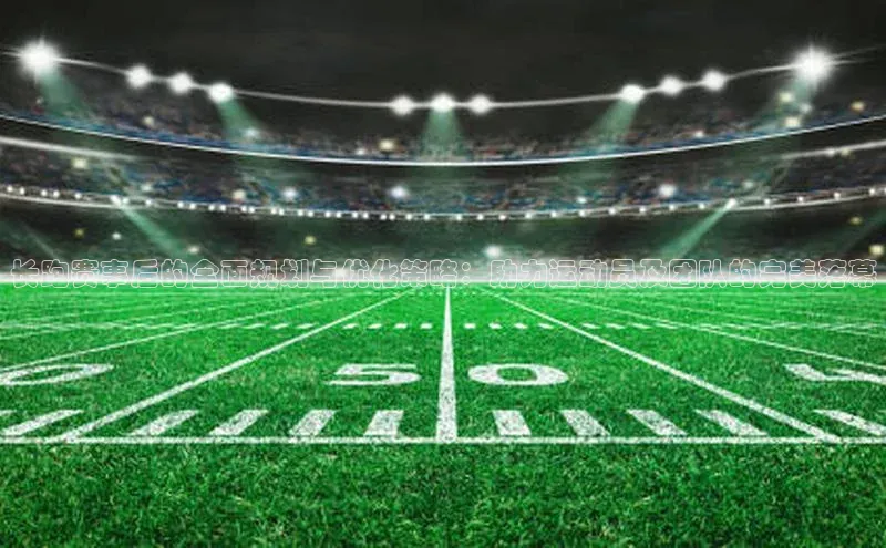 长跑赛事后的全面规划与优化策略：助力运动员及团队的完美落幕