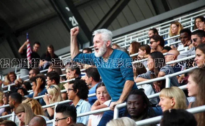视角碰撞：运动赛事的精彩瞬间与背后的故事