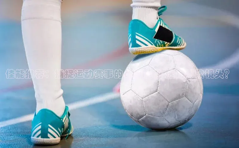 佳能推荐：捕捉运动赛事的卓越视角-选用哪款镜头？