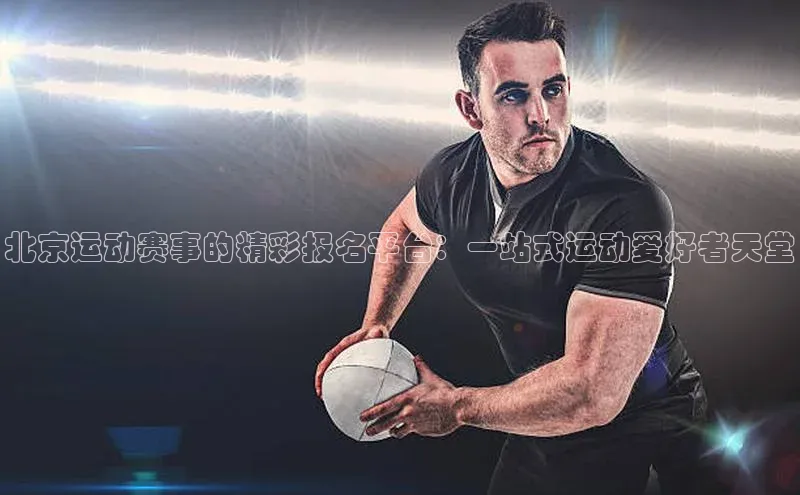 北京运动赛事的精彩报名平台：一站式运动爱好者天堂