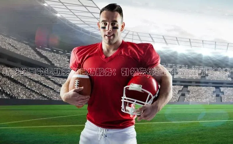 精彩纷呈的运动赛事包场服务：引领您体验竞技的激情与魅力