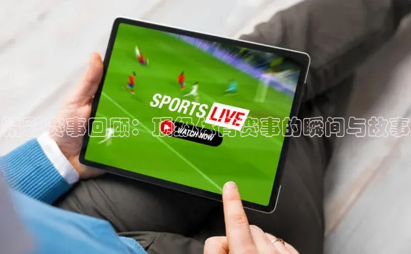 精彩赛事回顾：顶级体育赛事的瞬间与故事