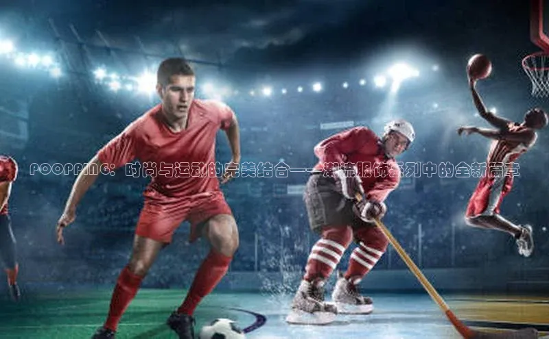 POOPPING：时尚与运动的完美结合——潮流服饰系列中的全新篇章