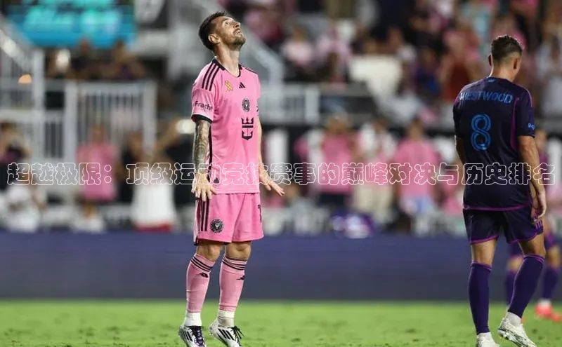 超越极限：顶级运动竞技赛事的巅峰对决与历史排名