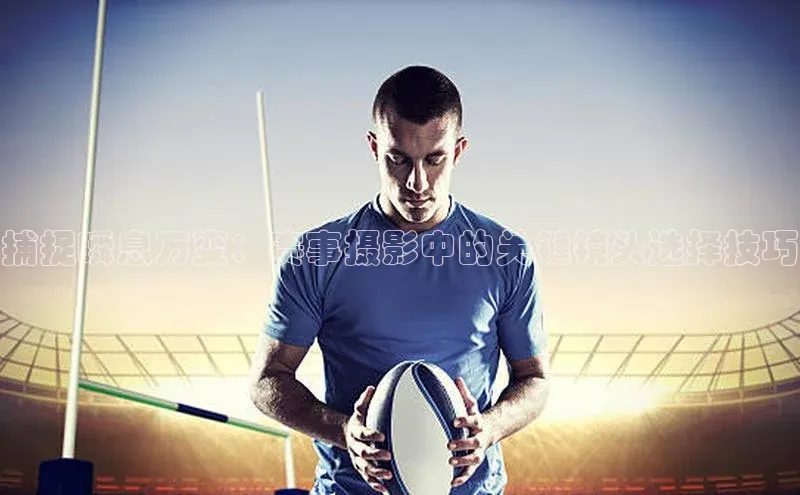 捕捉瞬息万变：赛事摄影中的关键镜头选择技巧
