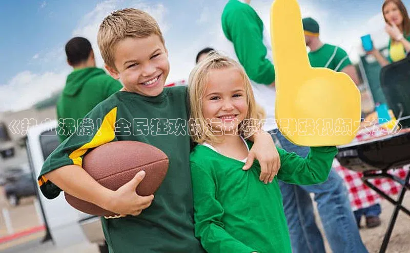 《热血沸腾！全民狂欢的运动赛事群殴视频大赏》